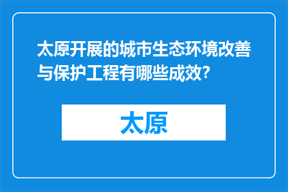 太原开展的城市生态环境改善与保护工程有哪些成效？(太原城市生态环境改善与保护工程取得哪些显著成效？)