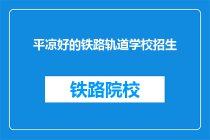 平凉好的铁路轨道学校招生(平凉铁路轨道学校招生情况如何？)