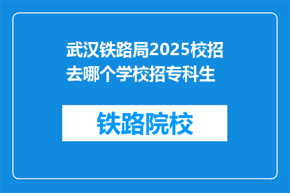 武汉铁路局2025校招去哪个学校招专科生(武汉铁路局2025年校招计划中，专科生将有机会加入哪个学校？)