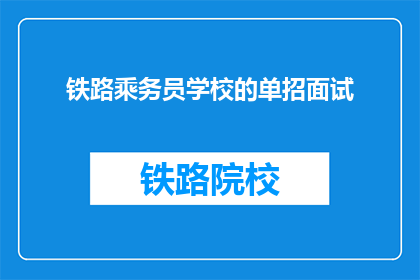铁路乘务员学校的单招面试(铁路乘务员学校单招面试，你准备好了吗？)