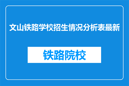 文山铁路学校招生情况分析表最新(文山铁路学校最新招生情况分析表是什么？)