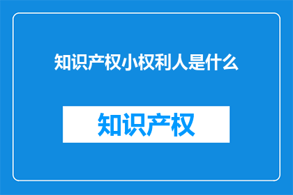 知识产权小权利人是什么(知识产权小权利人是什么？)