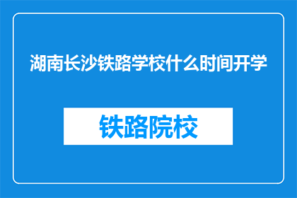 湖南长沙铁路学校什么时间开学(湖南长沙铁路学校开学时间是何时？)