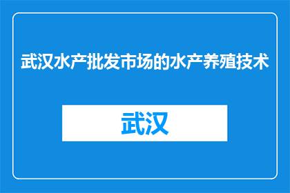 武汉水产批发市场的水产养殖技术(武汉水产批发市场的水产养殖技术是什么？)