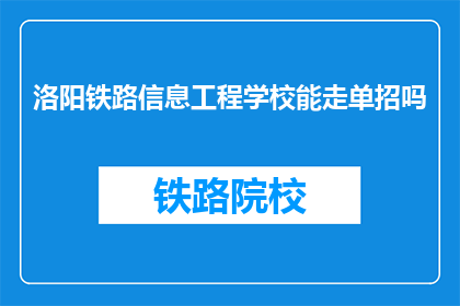 洛阳铁路信息工程学校能走单招吗(洛阳铁路信息工程学校是否提供单独招生机会？)