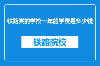 铁路类的学校一年的学费是多少钱(铁路类学校一年学费是多少？)
