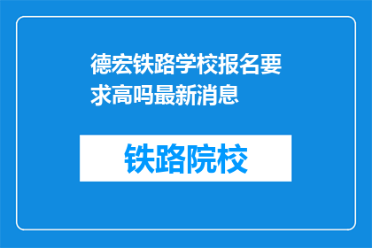 德宏铁路学校报名要求高吗最新消息(德宏铁路学校报名门槛高吗？最新动态一览)