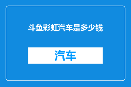 斗鱼彩虹汽车是多少钱(斗鱼彩虹汽车的售价是多少？)