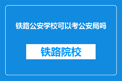铁路公安学校可以考公安局吗(铁路公安学校毕业生能否报考公安局？)