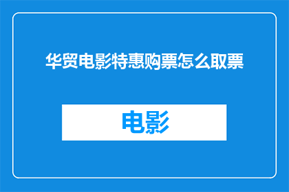 华贸电影特惠购票怎么取票(如何便捷地在华贸电影享受特惠购票并取票？)