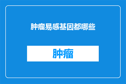 肿瘤易感基因都哪些(哪些基因易导致肿瘤发生？)