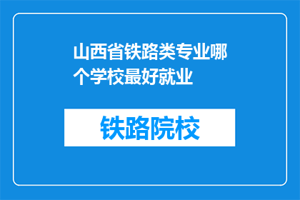 山西省铁路类专业哪个学校最好就业(山西省铁路类专业哪个学校就业前景最好？)