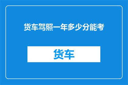 货车驾照一年多少分能考(一年能考多少分才能拿到货车驾照？)