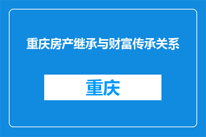 重庆房产继承与财富传承关系(重庆房产继承与财富传承：如何确保资产安全？)