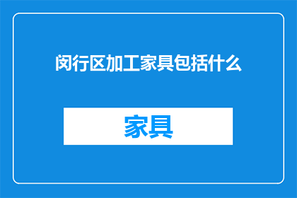 闵行区加工家具包括什么(闵行区加工家具包括哪些内容？)