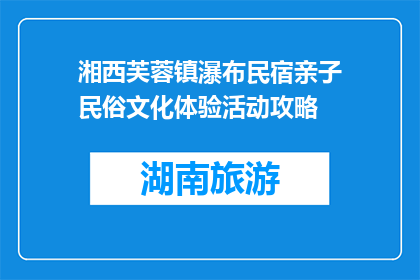 湘西芙蓉镇瀑布民宿亲子民俗文化体验活动攻略(湘西芙蓉镇亲子民俗文化体验活动攻略，你准备好了吗？)
