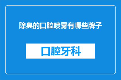 除臭的口腔喷雾有哪些牌子(哪些品牌的口腔除臭喷雾值得推荐？)