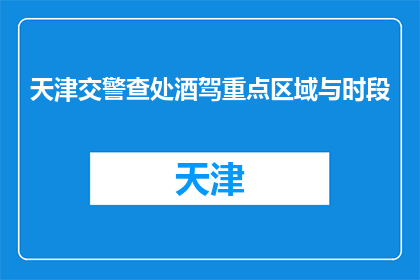 天津交警查处酒驾重点区域与时段(天津交警如何精准打击酒驾？重点区域与时段是关键吗？)