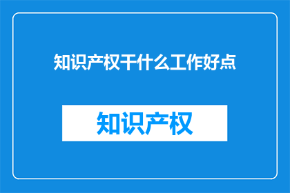 知识产权干什么工作好点(知识产权领域，哪些职位更受欢迎？)