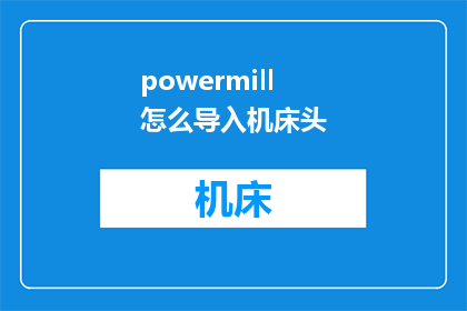 powermill怎么导入机床头(如何将PowerMILL导入机床头？)