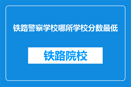 铁路警察学校哪所学校分数最低(铁路警察学校中哪所学校的录取分数线最低？)