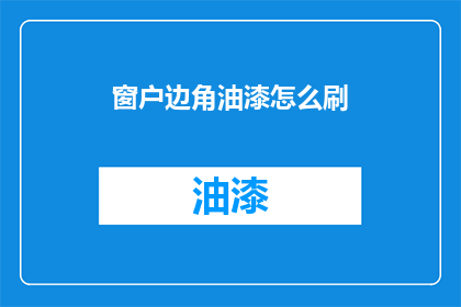 窗户边角油漆怎么刷(如何正确涂刷窗户边角油漆？)