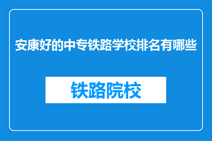安康好的中专铁路学校排名有哪些(哪些中专铁路学校在安康地区表现良好？)