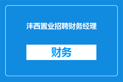 沣西置业招聘财务经理(沣西置业急寻财务经理，您准备好加入我们了吗？)