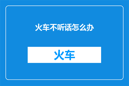 火车不听话怎么办(火车不听话怎么办？)