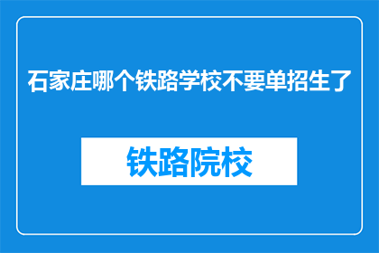 石家庄哪个铁路学校不要单招生了(石家庄铁路学校停止单独招生了吗？)