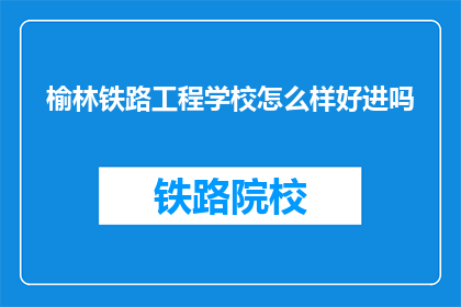 榆林铁路工程学校怎么样好进吗(榆林铁路工程学校如何？入学难度大吗？)