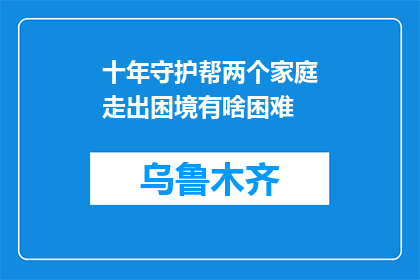 十年守护帮两个家庭走出困境有啥困难(十年守护，如何助两家庭共渡难关？)