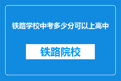 铁路学校中考多少分可以上高中(铁路学校中考成绩需达到多少分，才能顺利升入高中？)