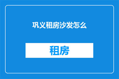 巩义租房沙发怎么(巩义租房沙发选择指南)