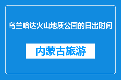 乌兰哈达火山地质公园的日出时间(乌兰哈达火山地质公园的日出时间是什么时候？)