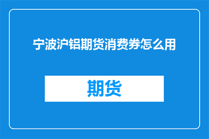 宁波沪铝期货消费券怎么用