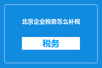 北京企业税务怎么补税(北京企业税务如何补缴？)