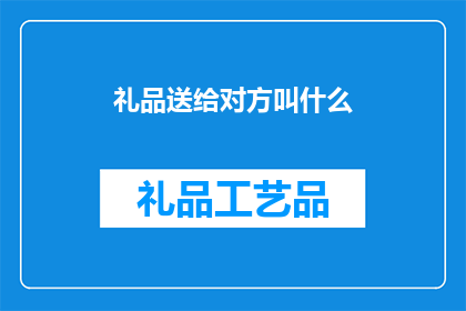 礼品送给对方叫什么(如何称呼将礼品赠送给对方？)