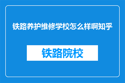 铁路养护维修学校怎么样啊知乎(铁路养护维修学校怎么样？知乎上的评价如何？)