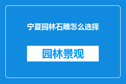 宁夏园林石雕怎么选择(宁夏园林石雕如何挑选？)