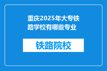 重庆2025年大专铁路学校有哪些专业(2025年重庆大专铁路学校有哪些专业？)