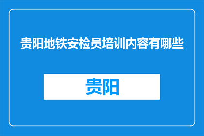 贵阳地铁安检员培训内容有哪些(贵阳地铁安检员培训内容有哪些？)
