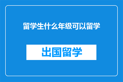 留学生什么年级可以留学(留学生何时可以开始留学之旅？)