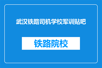 武汉铁路司机学校军训贴吧(武汉铁路司机学校军训，你准备好了吗？)