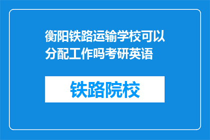 衡阳铁路运输学校可以分配工作吗考研英语(衡阳铁路运输学校考研英语后能分配工作吗？)