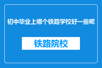 初中毕业上哪个铁路学校好一些呢(初中毕业后，哪个铁路学校更适合你？)
