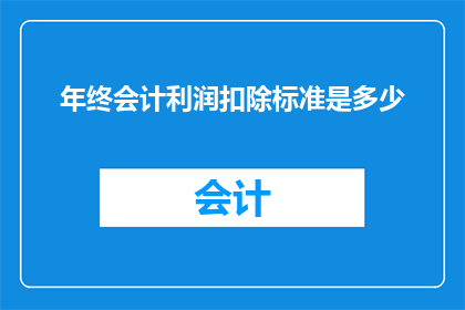 年终会计利润扣除标准是多少(年终会计利润扣除标准是多少？)