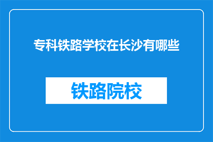 专科铁路学校在长沙有哪些(长沙有哪些专科铁路学校？)