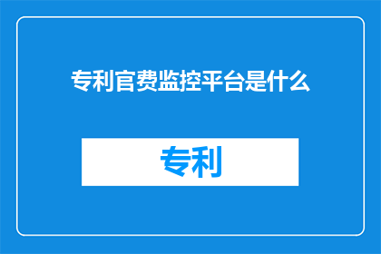 专利官费监控平台是什么(什么是专利官费监控平台？)