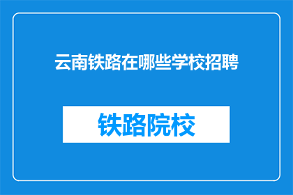 云南铁路在哪些学校招聘(云南铁路招聘信息，您所在的学校有参与吗？)